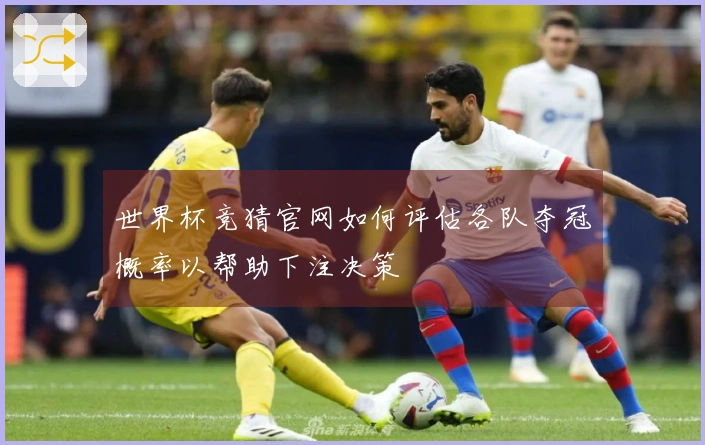 世界杯竞猜官网如何评估各队夺冠概率以帮助下注决策