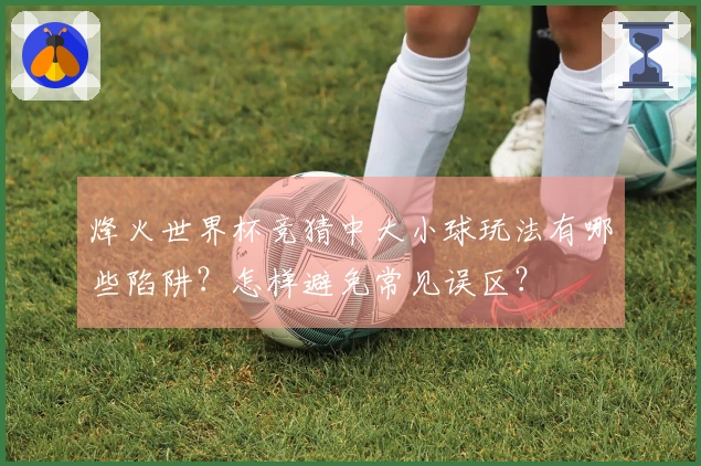 烽火世界杯竞猜中大小球玩法有哪些陷阱？怎样避免常见误区？