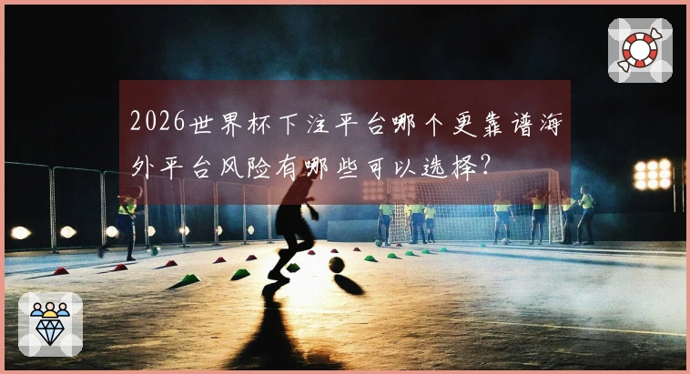 2026世界杯下注平台哪个更靠谱海外平台风险有哪些可以选择？